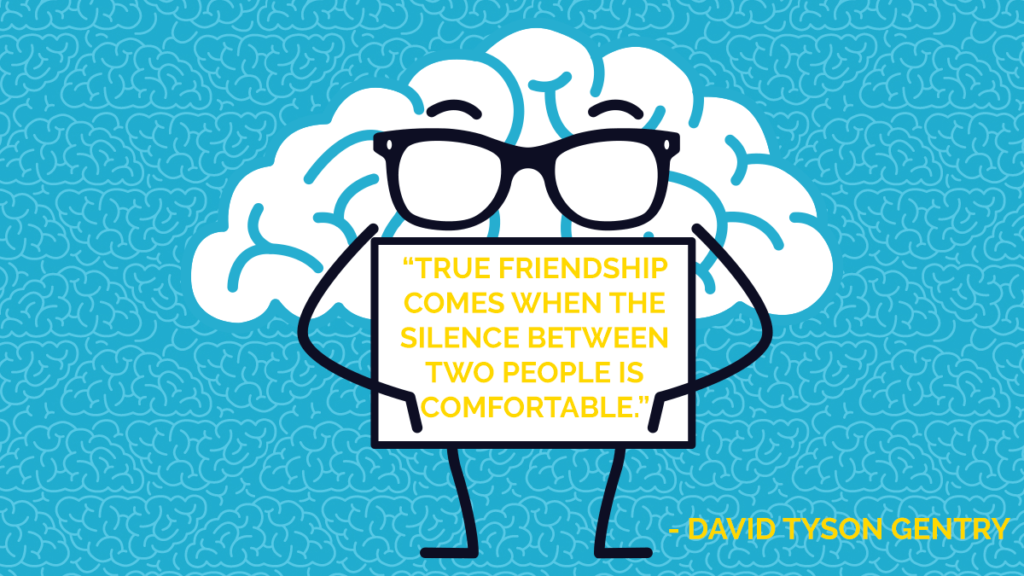 “True friendship comes when the silence between two people is comfortable.” – David Tyson