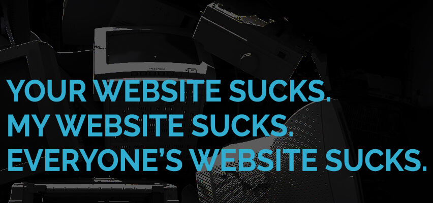 Your Website Sucks. My Website Sucks. Everyone's Website Sucks.